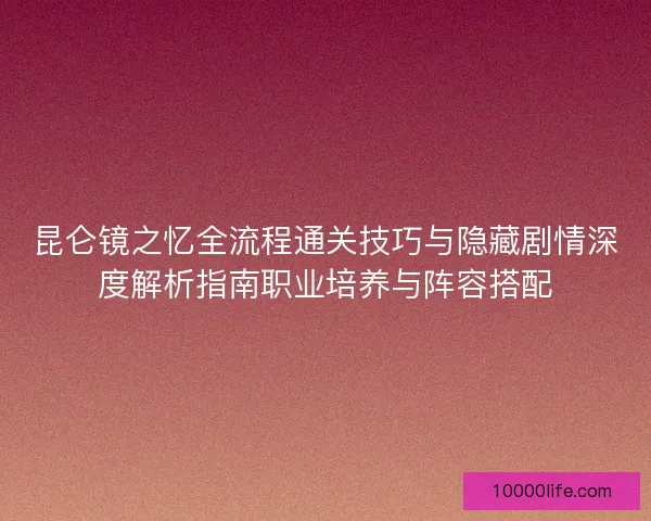 昆仑镜之忆全流程通关技巧与隐藏剧情深度解析指南职业培养与阵容搭配