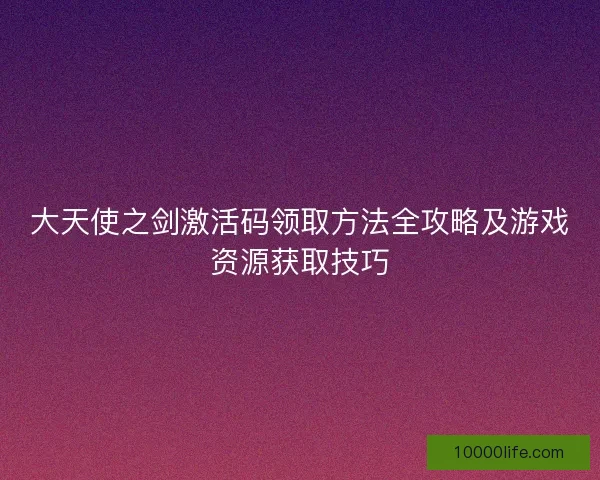 大天使之剑激活码领取方法全攻略及游戏资源获取技巧