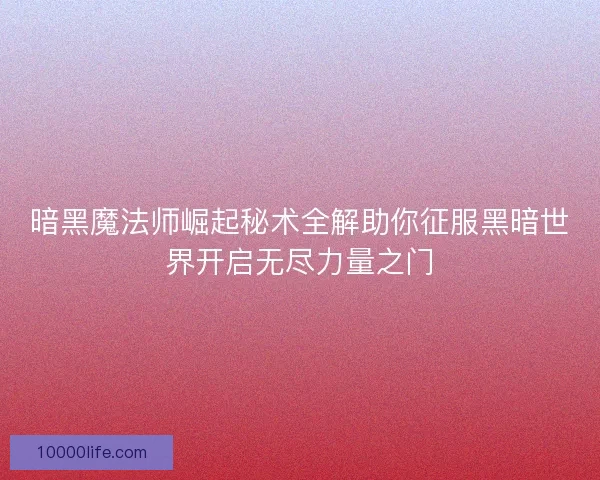 暗黑魔法师崛起秘术全解助你征服黑暗世界开启无尽力量之门