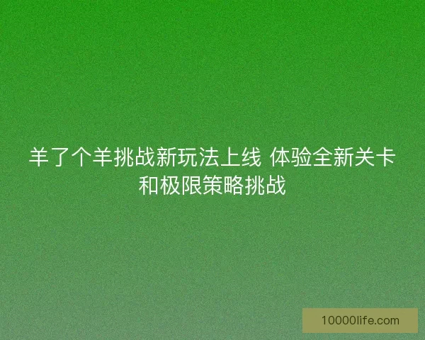 羊了个羊挑战新玩法上线 体验全新关卡和极限策略挑战