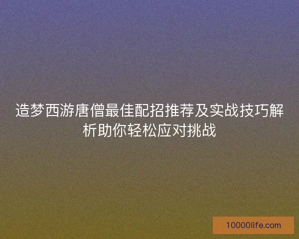 造梦西游唐僧最佳配招推荐及实战技巧解析助你轻松应对挑战