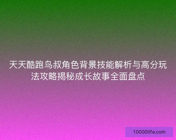 天天酷跑鸟叔角色背景技能解析与高分玩法攻略揭秘成长故事全面盘点