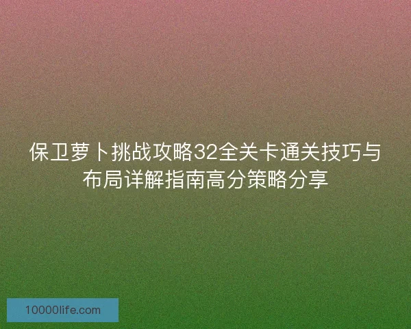 保卫萝卜挑战攻略32全关卡通关技巧与布局详解指南高分策略分享
