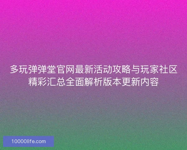 多玩弹弹堂官网最新活动攻略与玩家社区精彩汇总全面解析版本更新内容