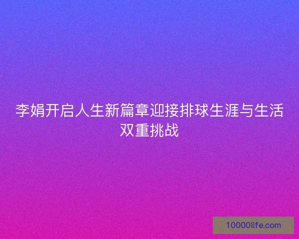 李娟开启人生新篇章迎接排球生涯与生活双重挑战