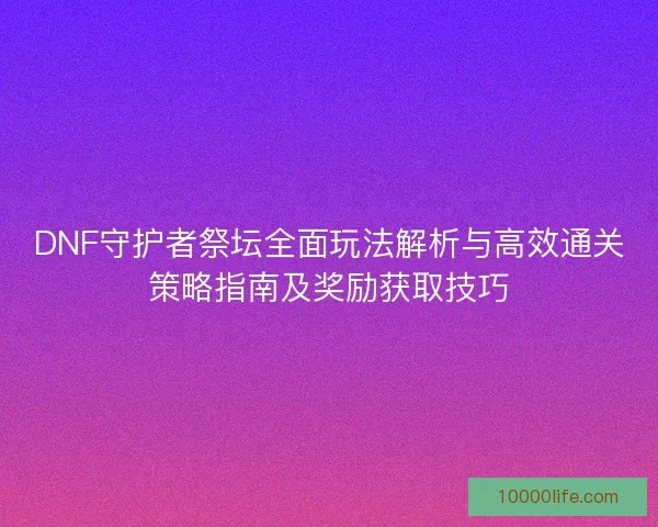 DNF守护者祭坛全面玩法解析与高效通关策略指南及奖励获取技巧