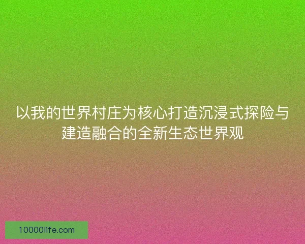以我的世界村庄为核心打造沉浸式探险与建造融合的全新生态世界观