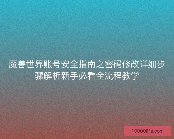 魔兽世界账号安全指南之密码修改详细步骤解析新手必看全流程教学