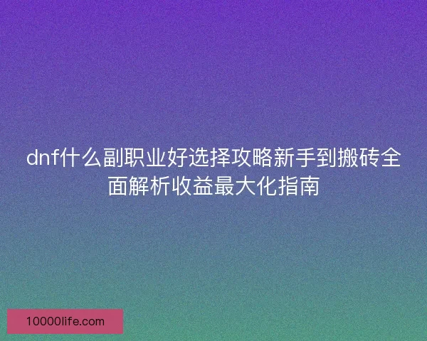 dnf什么副职业好选择攻略新手到搬砖全面解析收益最大化指南