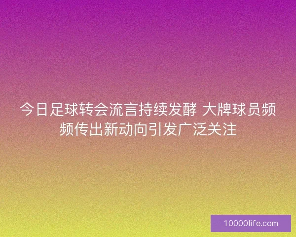 今日足球转会流言持续发酵 大牌球员频频传出新动向引发广泛关注