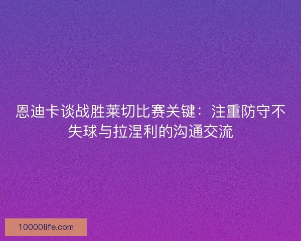 恩迪卡谈战胜莱切比赛关键：注重防守不失球与拉涅利的沟通交流