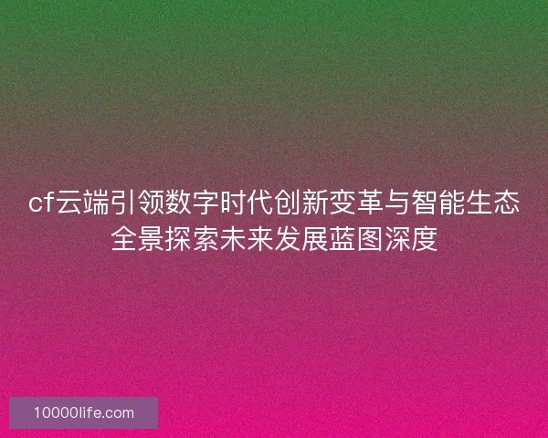 cf云端引领数字时代创新变革与智能生态全景探索未来发展蓝图深度