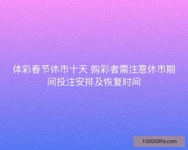 体彩春节休市十天 购彩者需注意休市期间投注安排及恢复时间