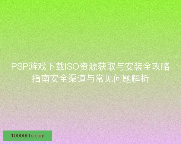 PSP游戏下载ISO资源获取与安装全攻略指南安全渠道与常见问题解析