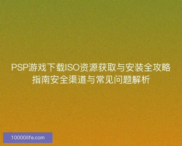 PSP游戏下载ISO资源获取与安装全攻略指南安全渠道与常见问题解析