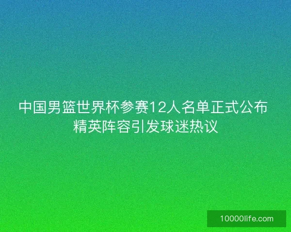 中国男篮世界杯参赛12人名单正式公布 精英阵容引发球迷热议
