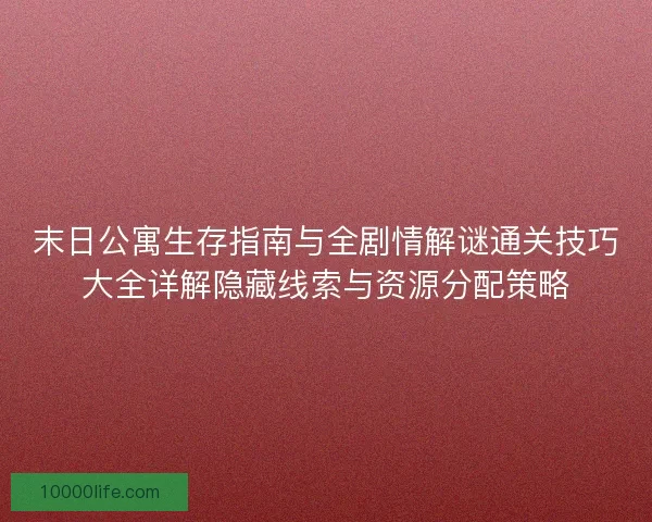 末日公寓生存指南与全剧情解谜通关技巧大全详解隐藏线索与资源分配策略