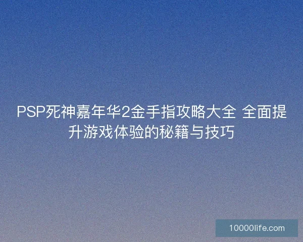 PSP死神嘉年华2金手指攻略大全 全面提升游戏体验的秘籍与技巧