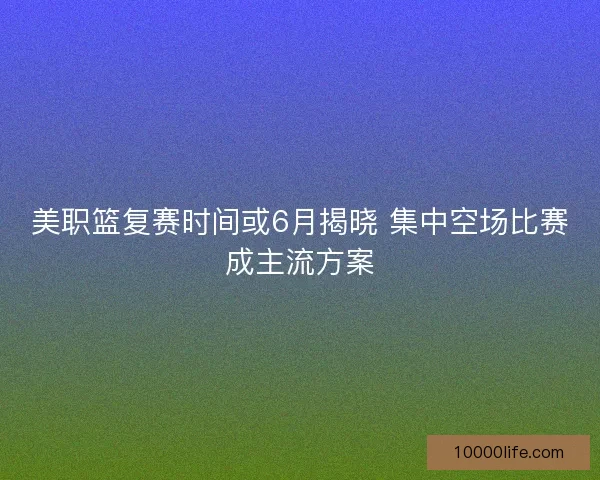 美职篮复赛时间或6月揭晓 集中空场比赛成主流方案