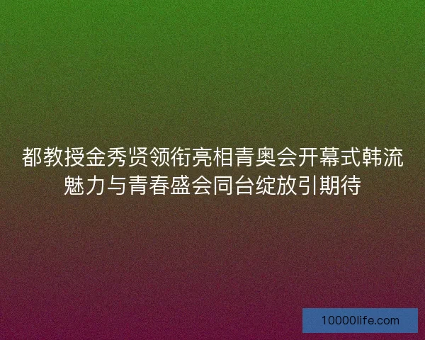 都教授金秀贤领衔亮相青奥会开幕式韩流魅力与青春盛会同台绽放引期待