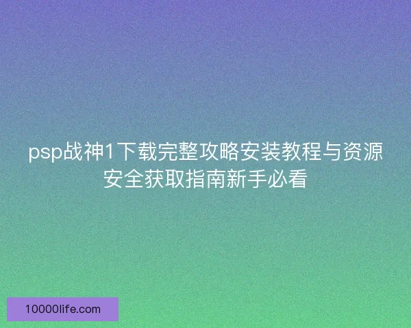psp战神1下载完整攻略安装教程与资源安全获取指南新手必看