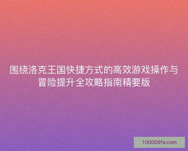 围绕洛克王国快捷方式的高效游戏操作与冒险提升全攻略指南精要版