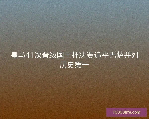 皇马41次晋级国王杯决赛追平巴萨并列历史第一