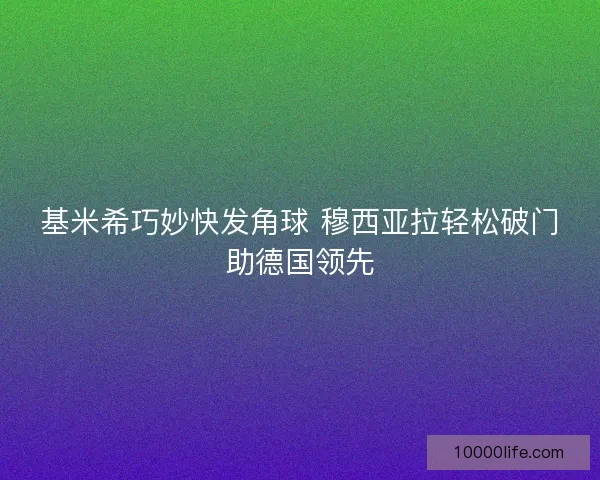 基米希巧妙快发角球 穆西亚拉轻松破门助德国领先