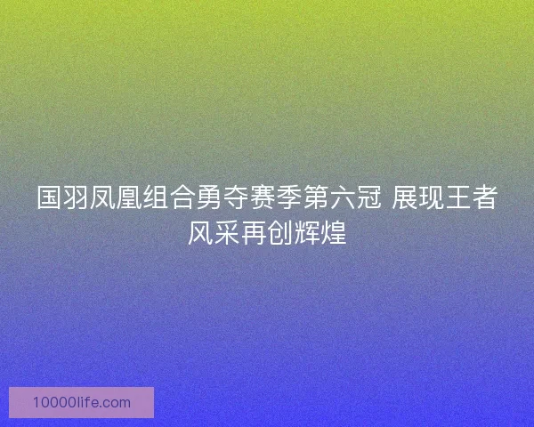 国羽凤凰组合勇夺赛季第六冠 展现王者风采再创辉煌