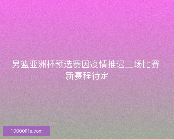 男篮亚洲杯预选赛因疫情推迟三场比赛 新赛程待定